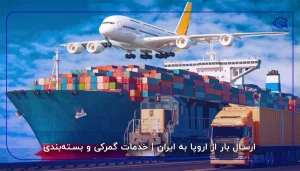 ارسال بار از اروپا به ایران | خدمات گمرکی و بسته‌بندی